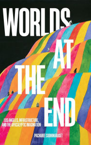 Title: Worlds at the End: Los Angeles, Infrastructure, and the Apocalyptic Imagination, Author: Pacharee Sudhinaraset