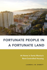 Title: Fortunate People in a Fortunate Land: At Home in Santa Monica's Rent-Controlled Housing, Author: Lauren E. M. Everett
