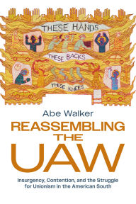 Title: Reassembling the UAW: Insurgency, Contention, and the Struggle for Unionism in the American South, Author: Abe Walker
