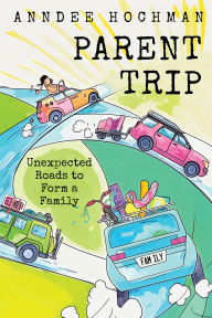 Title: Parent Trip: Unexpected Roads to Form a Family, Author: Anndee Hochman