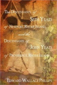 Title: The Descendants Of Seth Yeats (or Yates) Of Newport, Rhode Island, and the Descendants Of John Yeats (or Yates) Of Providence, Rhode Island, Author: Edward Wallace Phillips