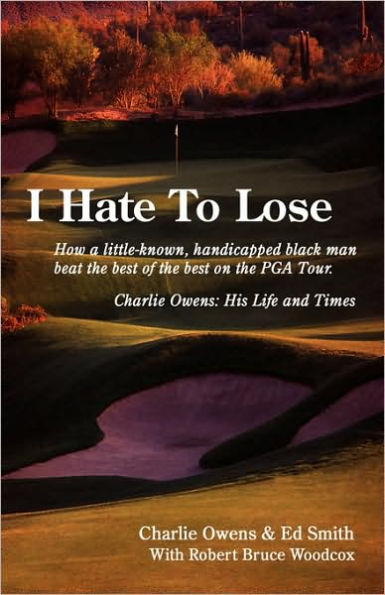I Hate to Lose: How a Little-Known, Handicapped Black Man Beat the Best of the Best on the PGA Tour. Charlie Owens: His Life and Times