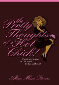 Title: The Pretty Thoughts of a Hot Chick!: Foxy Little Notions for Our Minds, Bodies, and Souls!, Author: Alicia Marie Rivers