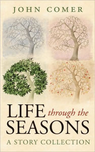 Title: Life through the Seasons: A Story Collection, Author: John Comer