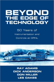 Title: Beyond The Edge Of Technology: 50 Years Of Instrumentation and Controls at ORNL, Author: Ray Adams
