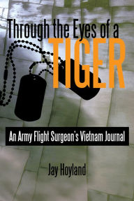 Title: Through the Eyes of a Tiger: An Army Flight Surgeon's Vietnam Journal, Author: Jay Hoyland