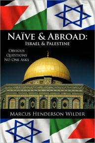 Title: Naive & Abroad: Israel & Palestine: Obvious Questions No One Asks, Author: Marcus Henderson Wilder