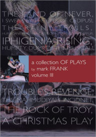 Title: A Collection of Plays By Mark Frank Volume III: Land of Never,I Swear By The Eyes of Oedipus, The Rainy Trails, Hurricane Iphigenia-Category 5-Tragedy in Darfur, Iphigenia Rising, Humpty Dumpty-The Musical, Troubles Revenge, Mahmudiayah Incident, The Ro, Author: Mark Frank
