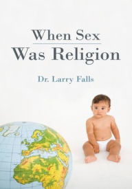 Title: When Sex Was Religion, Author: Dr. Larry Falls
