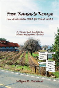 Title: From Kansas to Kenya: An Uncommon Road for Wine Lovers: A Memoir and Guide to the Simple Enjoyment of Wine, Author: Wayne R Schreiner