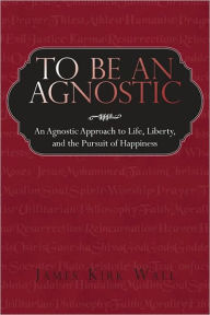 Title: To Be an Agnostic: An Agnostic Approach to Life, Liberty, and the Pursuit of Happiness, Author: James Kirk Wall