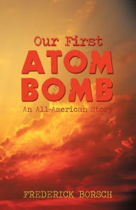 Title: Our First Atom Bomb: An All-American Story, Author: Borsch Frederick Borsch