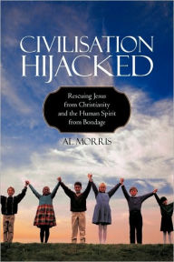 Title: Civilisation Hijacked: Rescuing Jesus from Christianity and the human spirit From Bondage, Author: Al Morris