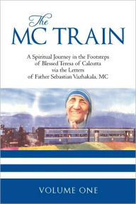 Title: The MC Train: A Spiritual Journey in the Footsteps of Blessed Teresa of Calcutta via the Letters of Father Sebastian Vazhakala, MC - VOLUME ONE, Author: Susie Aki