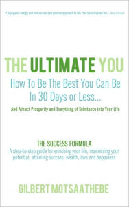 Title: The Ultimate You: How To Be The Best You Can Be In 30 Days...And Attract Prosperity and Everything of Substance into Your Life: THE SUCCESS FORMULA: A step-by-step guide for enriching your life, maximising your potential, attaining success, wealth, love a, Author: Gilbert Motsaathebe
