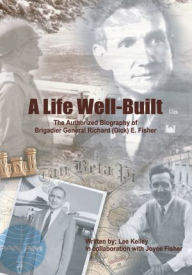 Title: A Life Well Built: The Authorized Biography of Brigadier General Richard (Dick) E. Fisher, Author: Lee Kelley