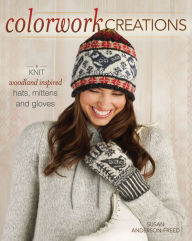 Colorwork Creations: 30+ Patterns to Knit Gorgeous Hats, Mittens and Gloves