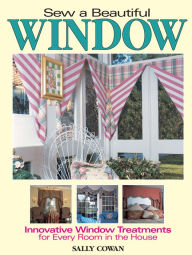 Title: Sew A Beautiful Window: Innovative Window Treatments for Every Room in the House, Author: Sally Cowan