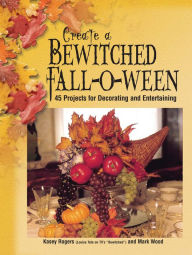 Title: Create a Bewitched Fall-o-ween: 45 Projects for Decorating and Entertaining, Author: Kasey Rogers