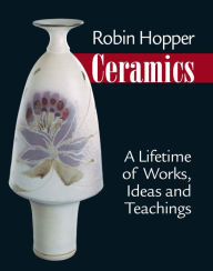Title: Robin Hopper Ceramics: A Lifetime of Works, Ideas and Teachings, Author: Robin Hopper