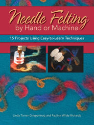 Needle Felting by Hand or Machine: 20 Projects Using Easy-to-Learn Techniques