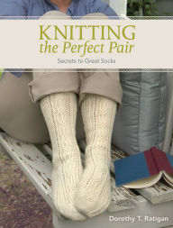 Title: Knitting The Perfect Pair: Secrets To Great Socks, Author: Dorothy T. Ratigan