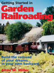 Title: Getting Started in Garden Railroading: Build the railroad of your dreams#in your own backyard!, Author: Allan W. Miller