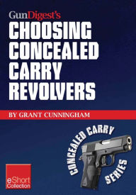 Title: Gun Digest's Choosing Concealed Carry Revolvers eShort: Revolvers vs. semi-autos & how to choose the best concealed carry revolver., Author: Grant Cunningham