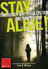 Title: Stay Alive - Emergency Water Collection and Purification eShort: Know where to find sources of water & purification methods to make it safe to dr ink., Author: John McCann