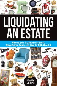 Title: Liquidating an Estate: How to Sell a Lifetime of Stuff, Make Some Cash, and Live to Tell About It, Author: Martin Codina