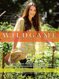 Title: Wild Game Food for Your Family: Nutritious Meat, Fish, and Vegetable Recipes that are Delicious and Easy to Prep are, Author: Stacy Harris