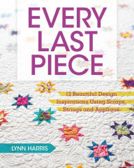 Title: Every Last Piece: 12 Beautiful Design Inspirations Using Scraps, Strings and Applique, Author: Lynn Harris