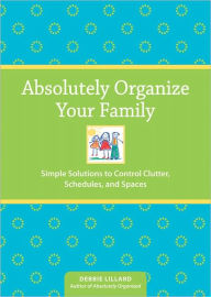 Absolutely Organize Your Family: Simple Solutions to Control Clutter, Schedules & Spaces