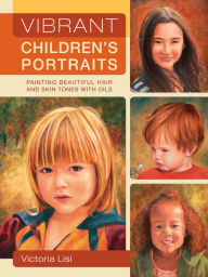Title: Vibrant Children's Portraits: Painting Beautiful Hair and Skin Tones with Oils, Author: Victoria Lisi