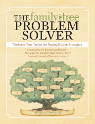 The Family Tree Problem Solver: Tried and True Tactics for Tracing Elusive Ancestors