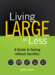 Title: Living Large On Less: A Guide to Saving without Sacrifice, Author: Christina Spence