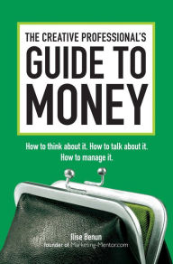 Title: The Creative Professional's Guide to Money: How to Think About It, How to Talk About it, How to Manage It, Author: Ilise Benun