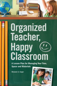 Title: Organized Teacher, Happy Classroom: A Lesson Plan for Managing Your Time, Space and Materials, Author: Melanie S. Unger