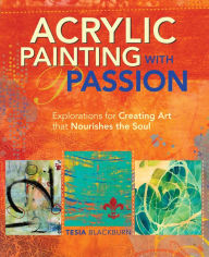 Title: Acrylic Painting with Passion: Explorations for Creating Art that Nourishes the Soul, Author: Tesia Blackburn