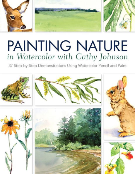 Painting Nature in Watercolor with Cathy Johnson: 37 Step-by-Step Demonstrations Using Watercolor Pencil and Paint