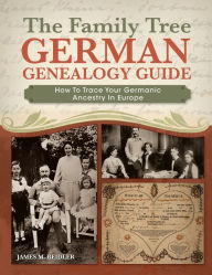 Title: The Family Tree German Genealogy Guide: How to Trace Your Germanic Ancestry in Europe, Author: James M. Beidler