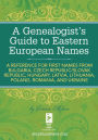 A Genealogist's Guide to Eastern European Names: A Reference for First Names from Bulgaria, Czech Republic/ Slovak Republic, Hung ary, Latvia, Lithuania, Poland, Romania, and Ukraine