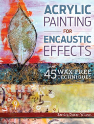 Title: Acrylic Painting for Encaustic Effects: 45 Wax Free Techniques, Author: Sandra Duran Wilson