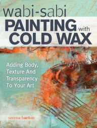 Title: Wabi Sabi Painting with Cold Wax: Adding Body, Texture and Transparency to Your Art, Author: Serena Barton