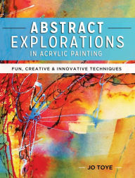 Title: Abstract Explorations in Acrylic Painting: Fun, Creative and Innovative Techniques, Author: Jo Toye