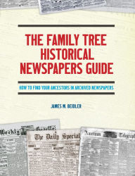 Title: The Family Tree Historical Newspapers Guide: How to Find Your Ancestors in Archived Newspapers, Author: James M. Beidler