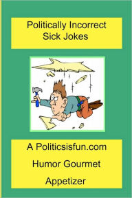 Politically Incorrect Sick Jokes: Twisted and Strange Humor, Jokes and Rhymes Adult, Dirty, Gross or Clean, of Sex. Life and Weird