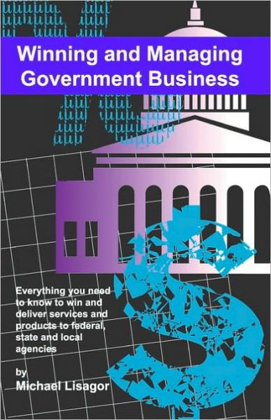 Winning And Managing Government Business: What You Need To Know To Deliver Services And Technology To Federal, State And Local Agencies