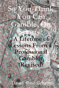 Title: So You Think You Can Gamble, On Sports?: A Lifetime of Lessons from a Professional Gambler (Revised), Author: David Paul Greene