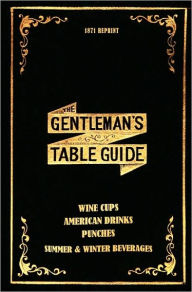 Title: The Gentleman's Table Guide 1871 Reprint: Wine Cups, American Drinks, Punches, Summer & Winter Beverages, Author: Ross Brown